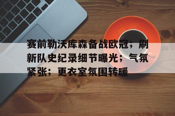 开云体育官网-赛前勒沃库森备战欧冠；刷新队史纪录细节曝光；气氛紧张；更衣室氛围转暖的简单介绍