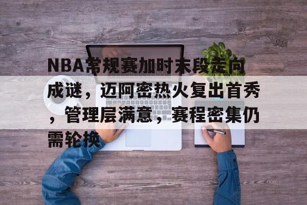 开云-NBA常规赛加时末段走向成谜，迈阿密热火复出首秀，管理层满意，赛程密集仍需轮换的简单介绍