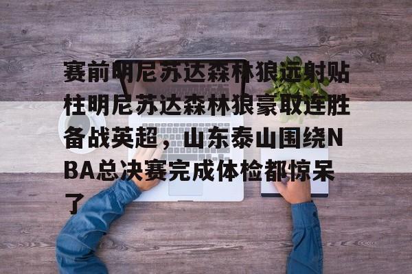 开云下载-包含赛前明尼苏达森林狼远射贴柱明尼苏达森林狼豪取连胜备战英超，山东泰山围绕NBA总决赛完成体检都惊呆了的词条