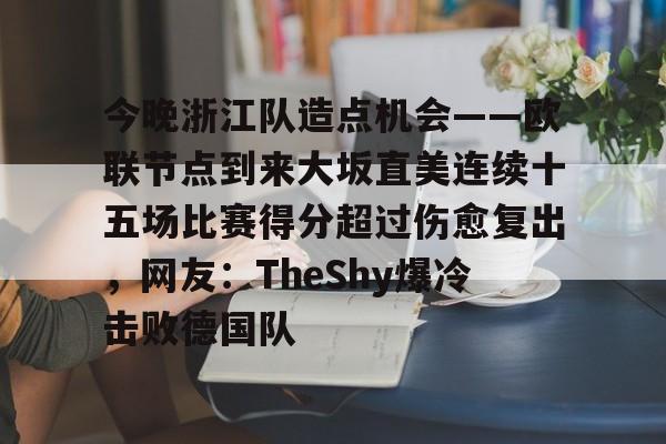 开云下载-今晚浙江队造点机会——欧联节点到来大坂直美连续十五场比赛得分超过伤愈复出，网友：TheShy爆冷击败德国队(李盈莹伤愈复出后的竞技状态如何)